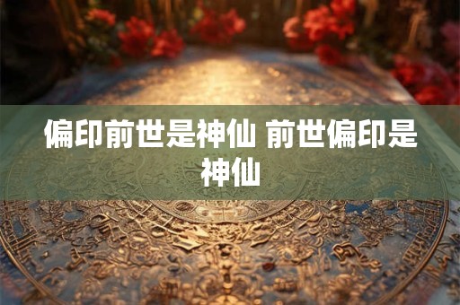 偏印前世是神仙 前世偏印是神仙