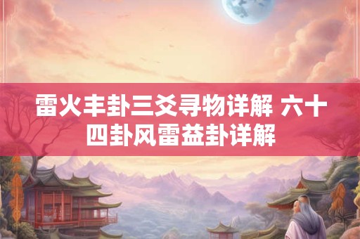 雷火丰卦三爻寻物详解 六十四卦风雷益卦详解 雷火丰卦三爻寻物详解 六十四卦风雷益卦详解