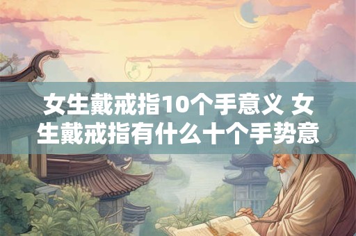 女生戴戒指10个手意义 女生戴戒指有什么十个手势意义