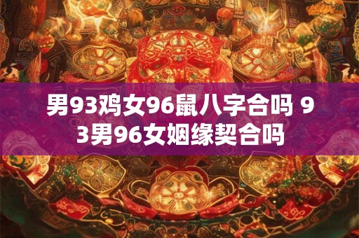 男93鸡女96鼠八字合吗 93男96女姻缘契合吗