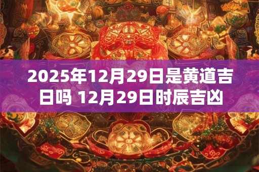 2025年12月29日是黄道吉日吗 12月29日时辰吉凶