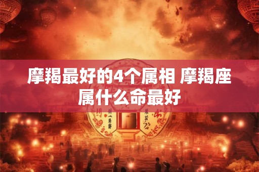 摩羯最好的4个属相 摩羯座属什么命最好