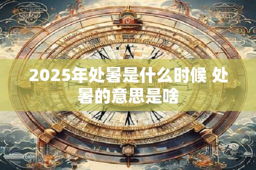 2025年处暑是什么时候 处暑的意思是啥
