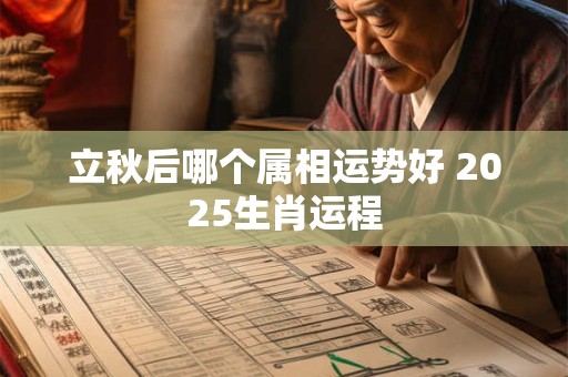 立秋后哪个属相运势好 2025生肖运程