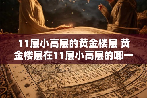 11层小高层的黄金楼层 黄金楼层在11层小高层的哪一层 11层小高层的黄金楼层 黄金楼层在11层小高层的哪一层