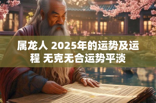 属龙人 2025年的运势及运程 无克无合运势平淡