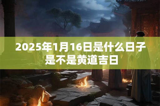 2025年1月16日是什么日子 是不是黄道吉日