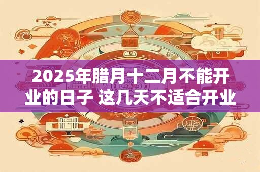 2025年腊月十二月不能开业的日子 这几天不适合开业