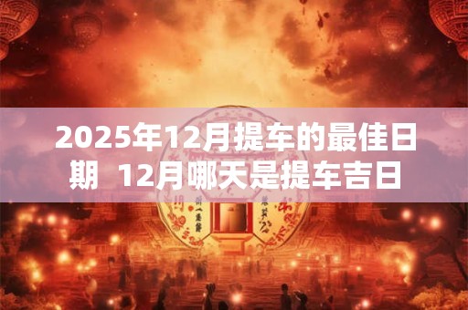 2025年12月提车的最佳日期  12月哪天是提车吉日