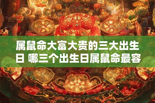 属鼠命大富大贵的三大出生日 哪三个出生日属鼠命最容易大富大贵 属鼠命大富大贵的三大出生日 哪三个出生日属鼠命最容易大富大贵