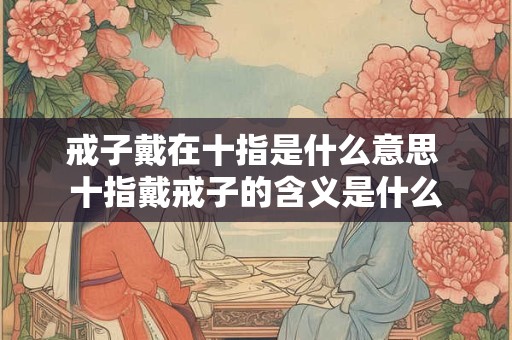 戒子戴在十指是什么意思 十指戴戒子的含义是什么 戒子戴在十指是什么意思 十指戴戒子的含义是什么