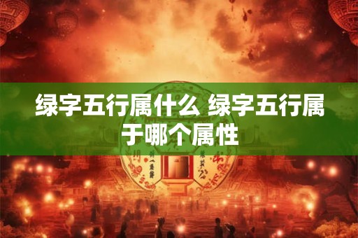 绿字五行属什么 绿字五行属于哪个属性