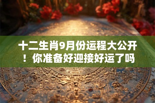 十二生肖9月份运程大公开！你准备好迎接好运了吗