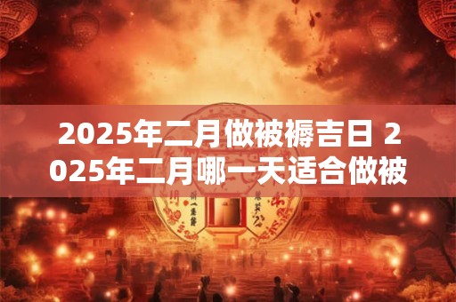 2025年二月做被褥吉日 2025年二月哪一天适合做被褥