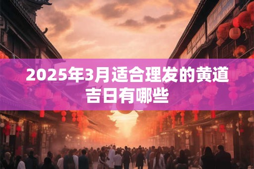 2025年3月适合理发的黄道吉日有哪些
