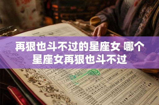 再狠也斗不过的星座女 哪个星座女再狠也斗不过