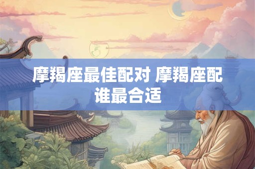 摩羯座最佳配对 摩羯座配谁最合适