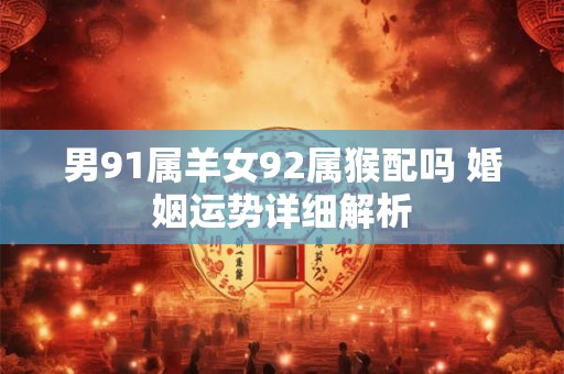 男91属羊女92属猴配吗 婚姻运势详细解析
