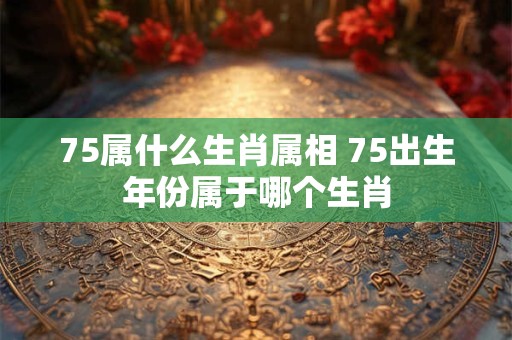 75属什么生肖属相 75出生年份属于哪个生肖