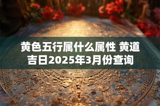 黄色五行属什么属性 黄道吉日2025年3月份查询