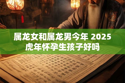 属龙女和属龙男今年 2025虎年怀孕生孩子好吗