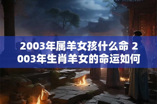 2003年属羊女孩什么命 2003年生肖羊女的命运如何