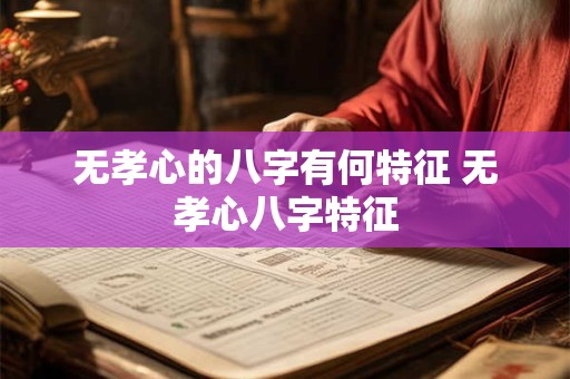 无孝心的八字有何特征 无孝心八字特征