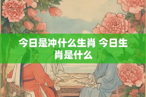 今日是冲什么生肖 今日生肖是什么
