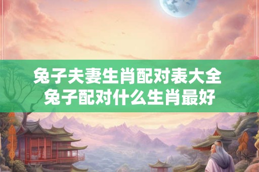 兔子夫妻生肖配对表大全 兔子配对什么生肖最好