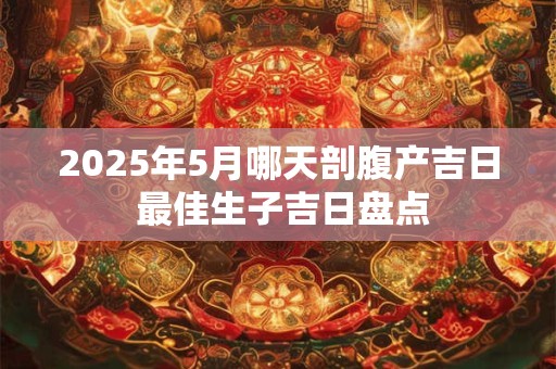 2025年5月哪天剖腹产吉日 最佳生子吉日盘点