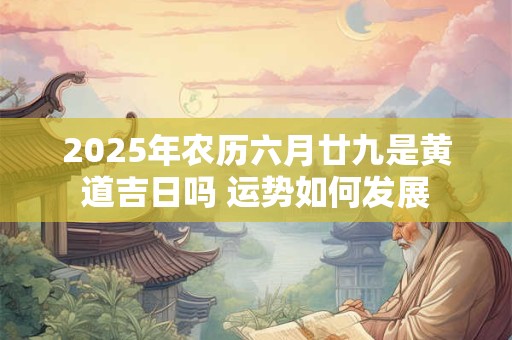 2025年农历六月廿九是黄道吉日吗 运势如何发展