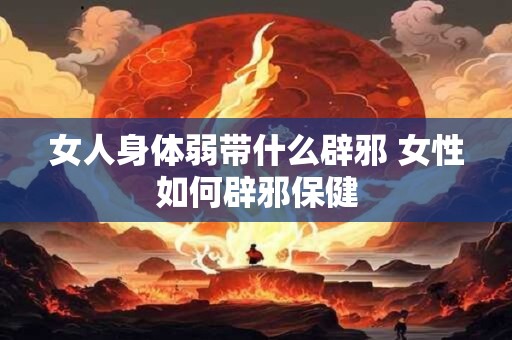 女人身体弱带什么辟邪 女性如何辟邪保健