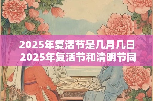 2025年复活节是几月几日 2025年复活节和清明节同一天