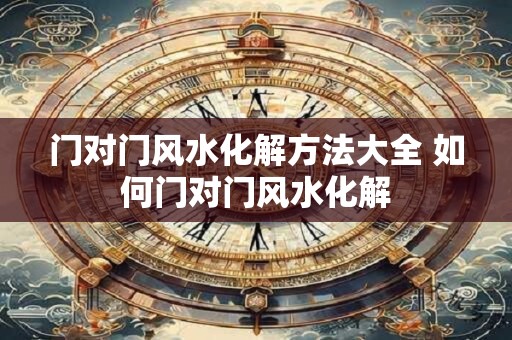 门对门风水化解方法大全 如何门对门风水化解