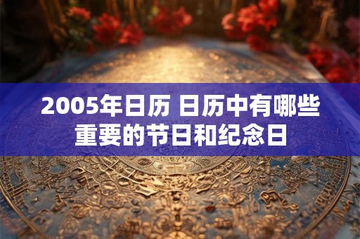 2005年日历 日历中有哪些重要的节日和纪念日