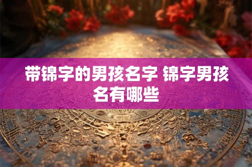 带锦字的男孩名字 锦字男孩名有哪些