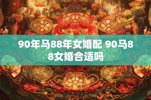 90年马88年女婚配 90马88女婚合适吗
