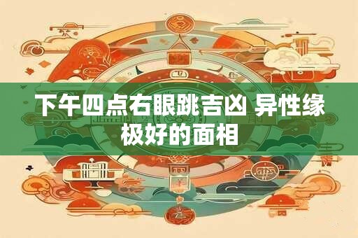 下午四点右眼跳吉凶 异性缘极好的面相