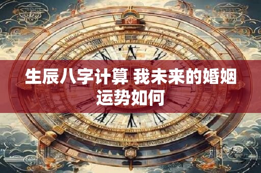 生辰八字计算 我未来的婚姻运势如何