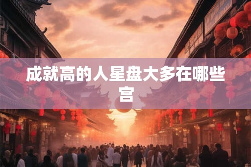 成就高的人星盘大多在哪些宫