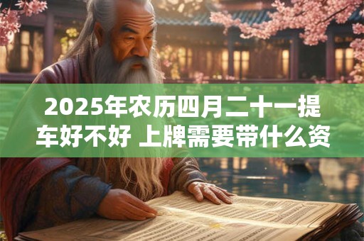 2025年农历四月二十一提车好不好 上牌需要带什么资料
