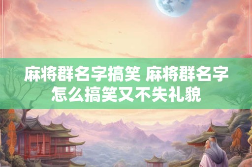 麻将群名字搞笑 麻将群名字怎么搞笑又不失礼貌