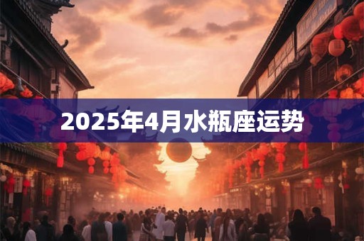 2025年4月水瓶座运势 2025年4月水瓶座运势