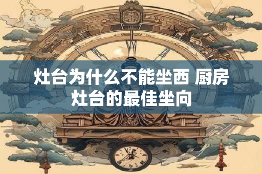 灶台为什么不能坐西 厨房灶台的最佳坐向