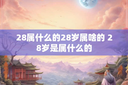 28属什么的28岁属啥的 28岁是属什么的