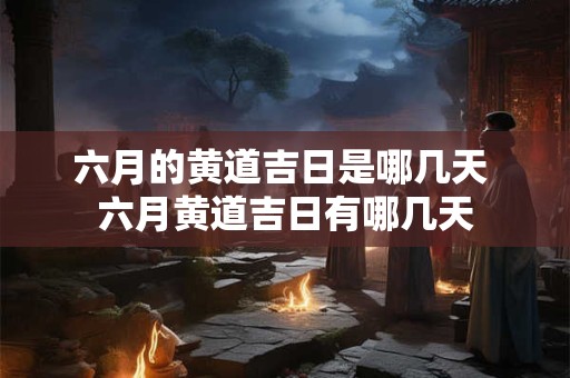 六月的黄道吉日是哪几天 六月黄道吉日有哪几天