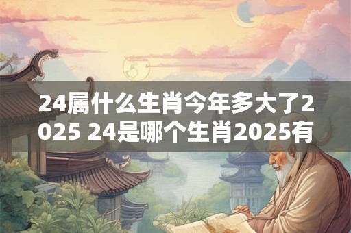 24属什么生肖今年多大了2025 24是哪个生肖2025有多少岁