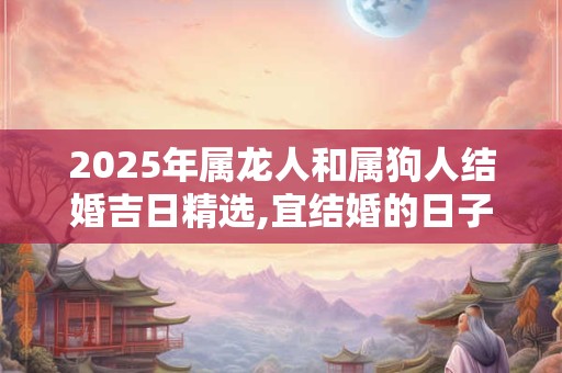 2025年属龙人和属狗人结婚吉日精选,宜结婚的日子