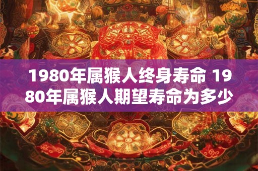 1980年属猴人终身寿命 1980年属猴人期望寿命为多少