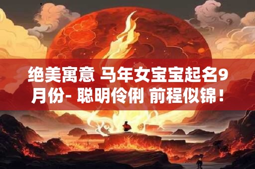 绝美寓意 马年女宝宝起名9月份- 聪明伶俐 前程似锦！